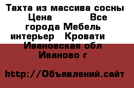 Тахта из массива сосны › Цена ­ 4 600 - Все города Мебель, интерьер » Кровати   . Ивановская обл.,Иваново г.